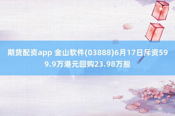 期货配资app 金山软件(03888)6月17日斥资599.9万港元回购23.98万股