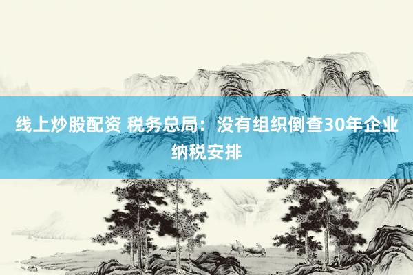 线上炒股配资 税务总局：没有组织倒查30年企业纳税安排