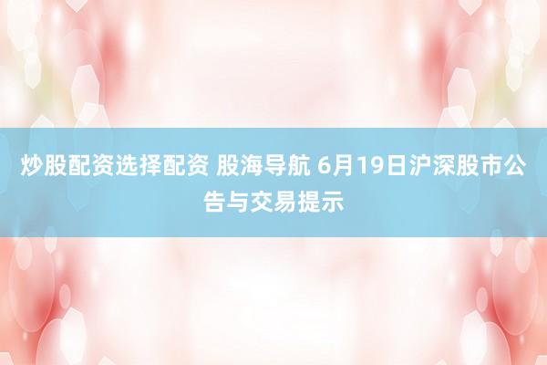 炒股配资选择配资 股海导航 6月19日沪深股市公告与交易提示