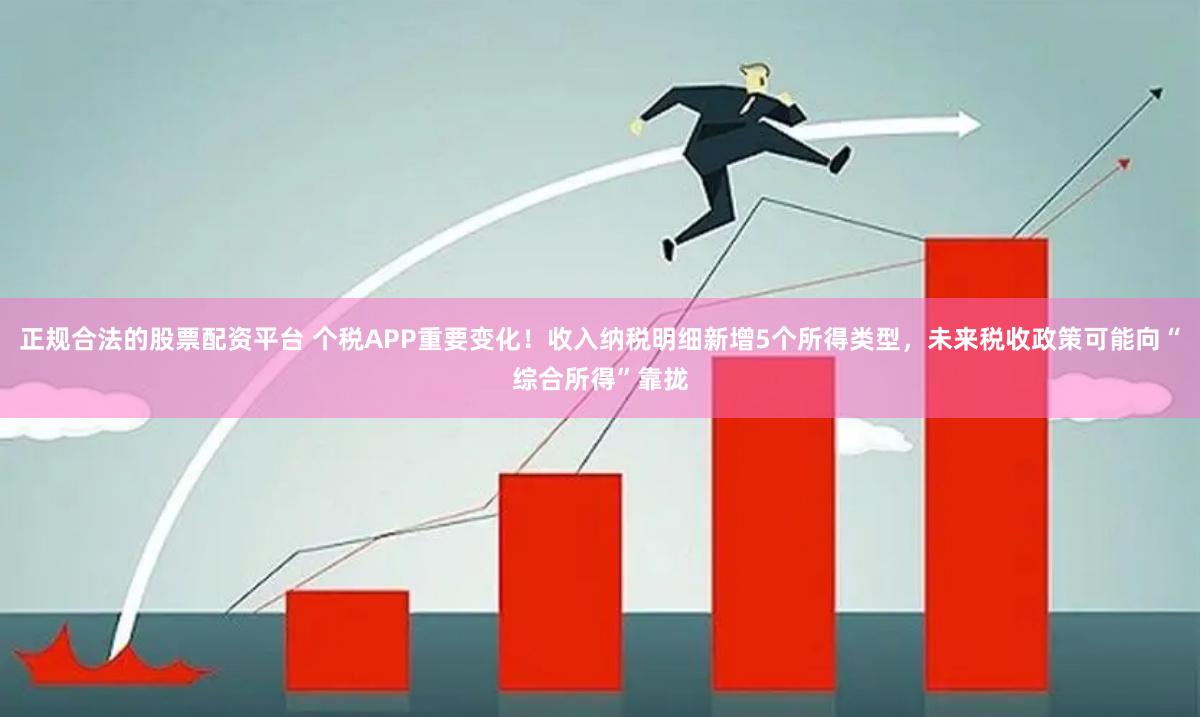 正规合法的股票配资平台 个税APP重要变化！收入纳税明细新增5个所得类型，未来税收政策可能向“综合所得”靠拢