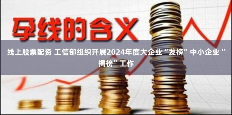 线上股票配资 工信部组织开展2024年度大企业“发榜”中小企业“揭榜”工作