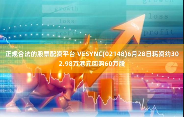 正规合法的股票配资平台 VESYNC(02148)6月28日耗资约302.98万港元回购60万股