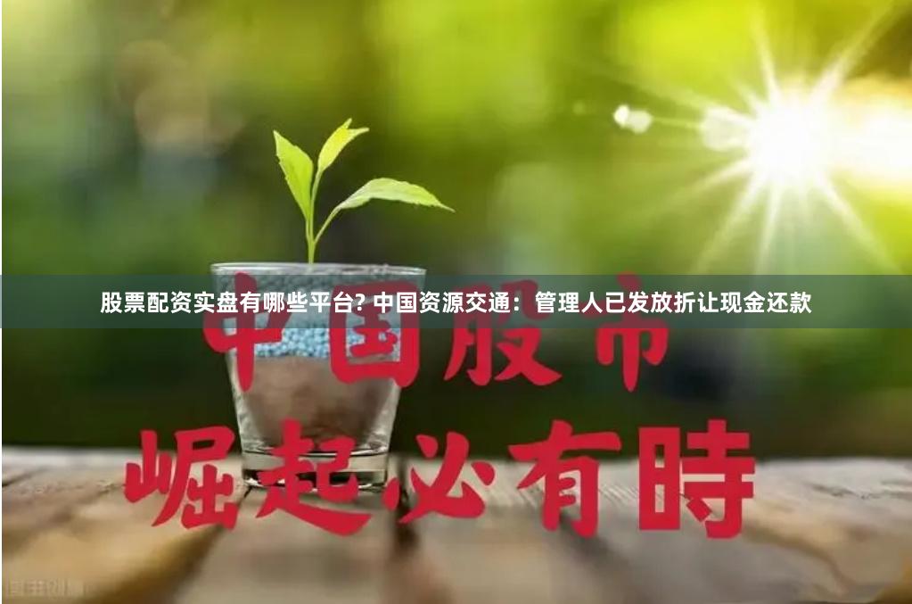 股票配资实盘有哪些平台? 中国资源交通：管理人已发放折让现金还款