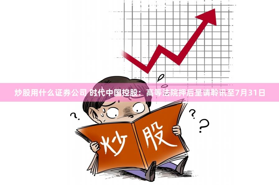 炒股用什么证券公司 时代中国控股：高等法院押后呈请聆讯至7月31日