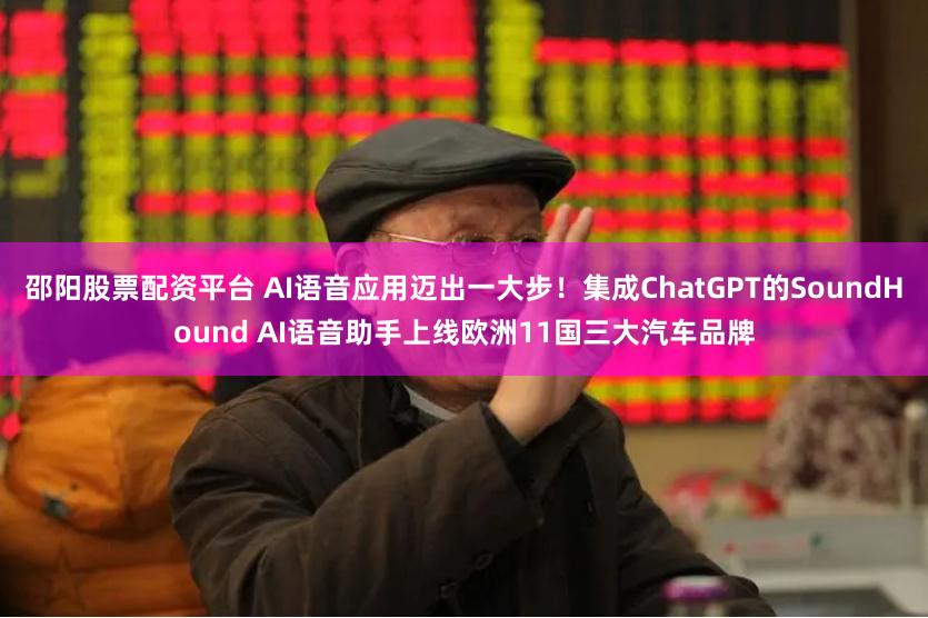 邵阳股票配资平台 AI语音应用迈出一大步！集成ChatGPT的SoundHound AI语音助手上线欧洲11国三大汽车品牌