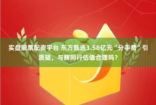 实盘股票配资平台 东方甄选3.58亿元“分手费”引质疑，与辉同行估值合理吗？