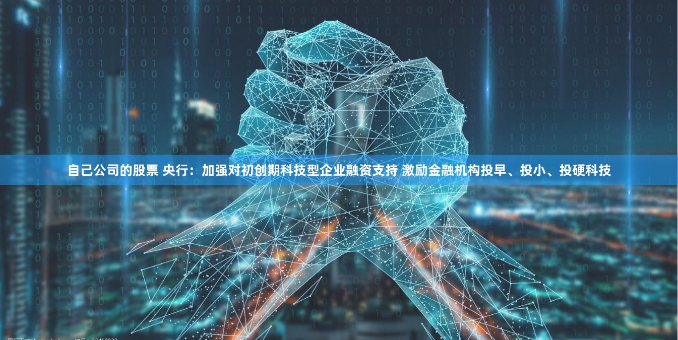 自己公司的股票 央行：加强对初创期科技型企业融资支持 激励金融机构投早、投小、投硬科技