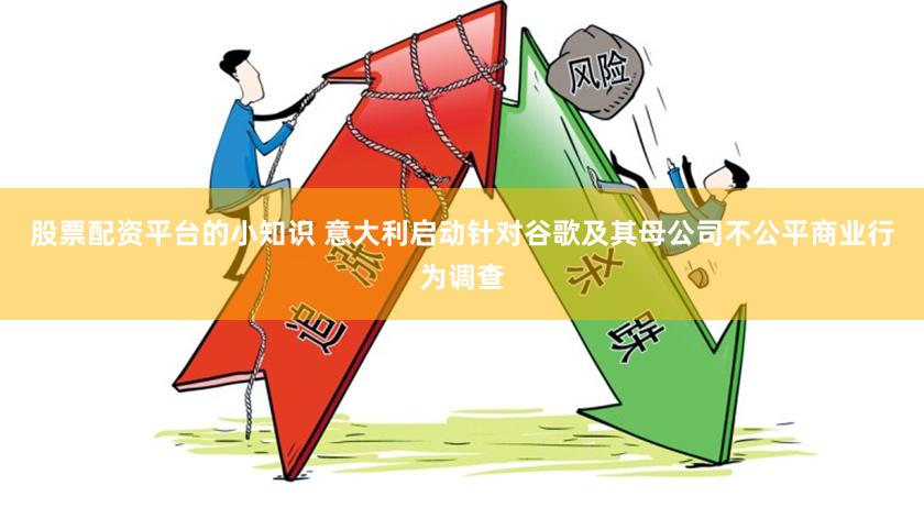 股票配资平台的小知识 意大利启动针对谷歌及其母公司不公平商业行为调查