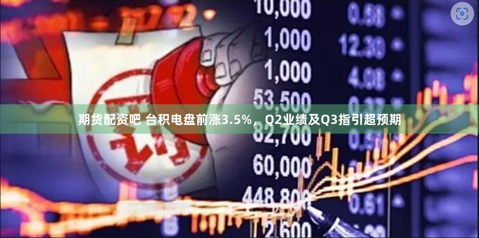 期货配资吧 台积电盘前涨3.5%，Q2业绩及Q3指引超预期