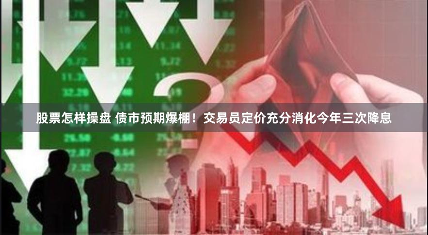 股票怎样操盘 债市预期爆棚！交易员定价充分消化今年三次降息