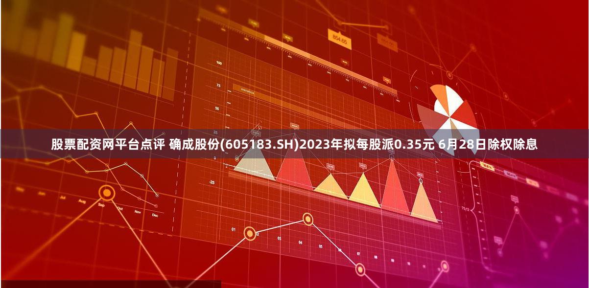 股票配资网平台点评 确成股份(605183.SH)2023年拟每股派0.35元 6月28日除权除息