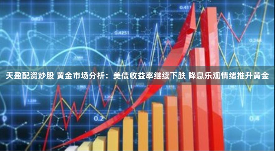 天盈配资炒股 黄金市场分析：美债收益率继续下跌 降息乐观情绪推升黄金