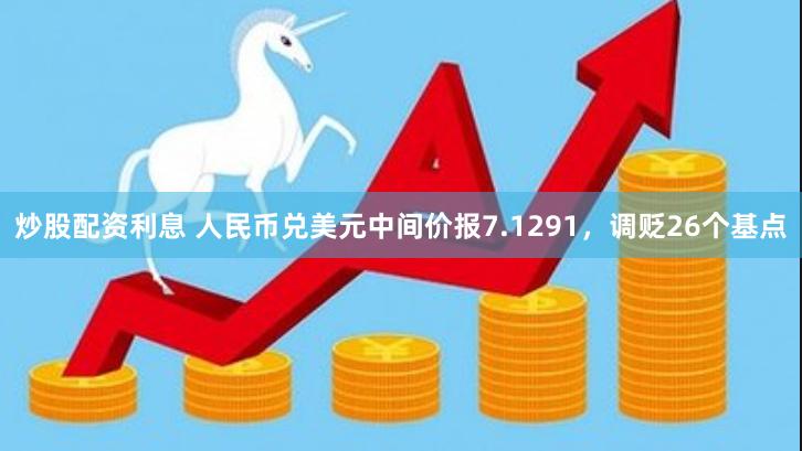 炒股配资利息 人民币兑美元中间价报7.1291，调贬26个基点