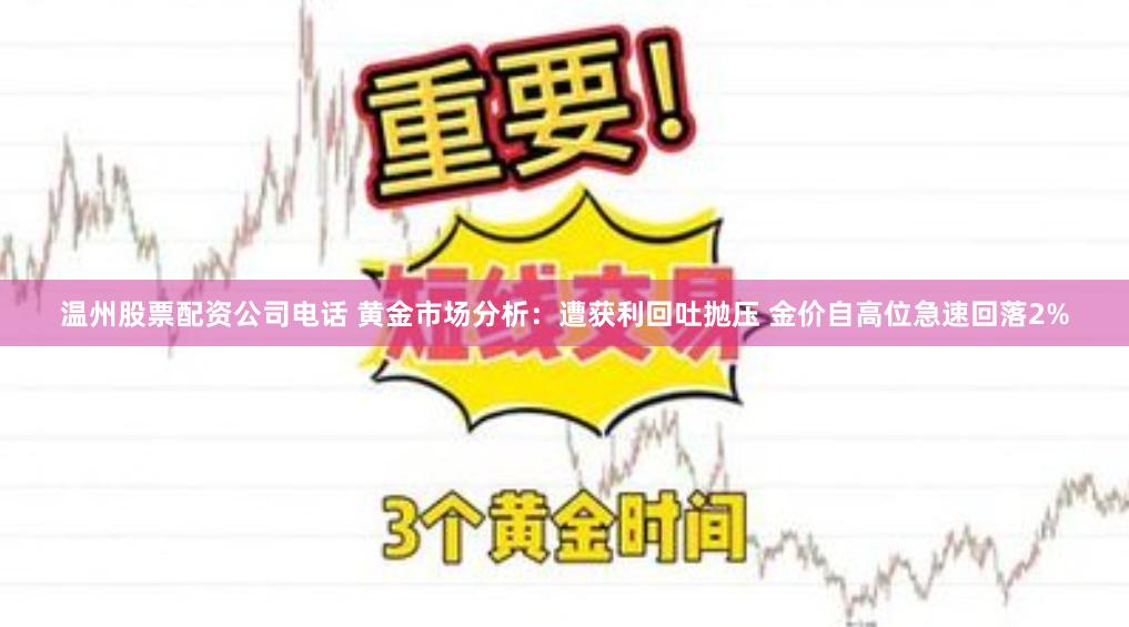 温州股票配资公司电话 黄金市场分析：遭获利回吐抛压 金价自高位急速回落2%