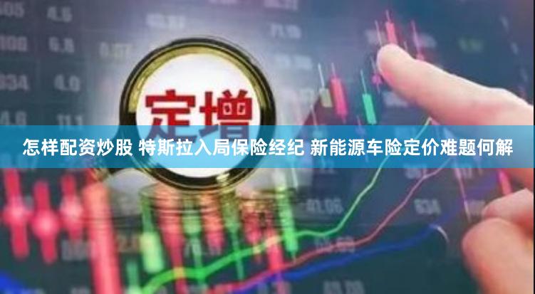 怎样配资炒股 特斯拉入局保险经纪 新能源车险定价难题何解