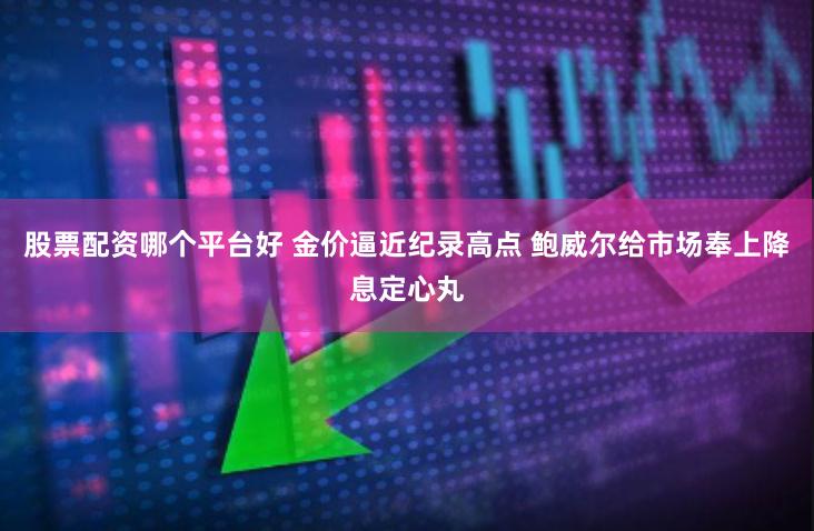 股票配资哪个平台好 金价逼近纪录高点 鲍威尔给市场奉上降息定心丸