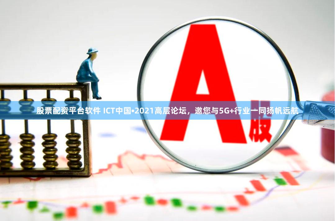 股票配资平台软件 ICT中国•2021高层论坛，邀您与5G+行业一同扬帆远航