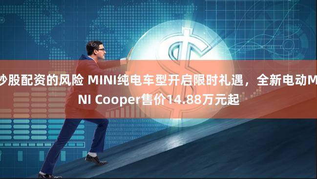 炒股配资的风险 MINI纯电车型开启限时礼遇，全新电动MINI Cooper售价14.88万元起