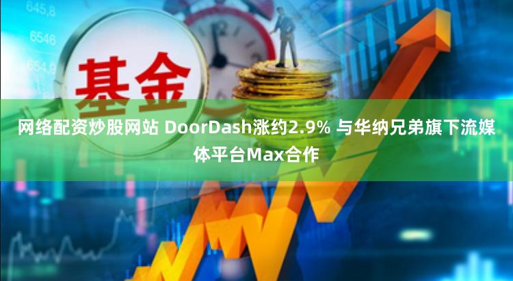 网络配资炒股网站 DoorDash涨约2.9% 与华纳兄弟旗下流媒体平台Max合作