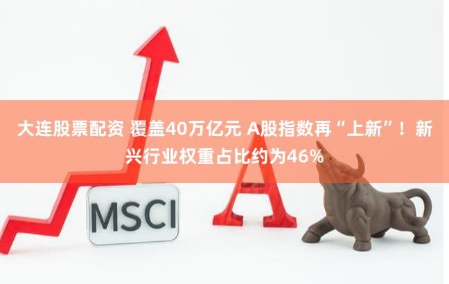 大连股票配资 覆盖40万亿元 A股指数再“上新”！新兴行业权重占比约为46%