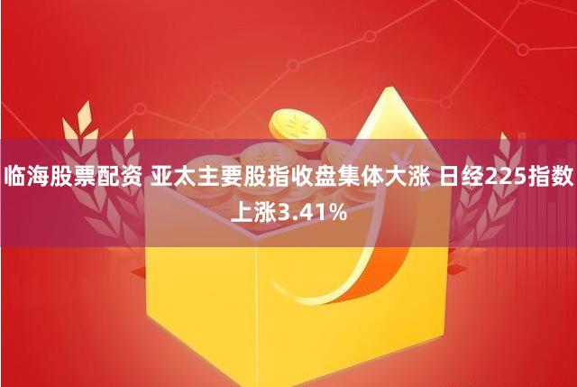 临海股票配资 亚太主要股指收盘集体大涨 日经225指数上涨3.41%