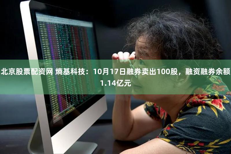 北京股票配资网 熵基科技：10月17日融券卖出100股，融资融券余额1.14亿元