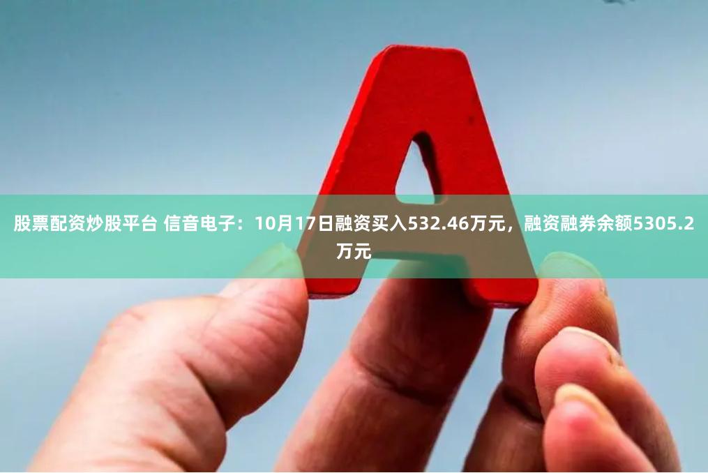 股票配资炒股平台 信音电子：10月17日融资买入532.46万元，融资融券余额5305.2万元