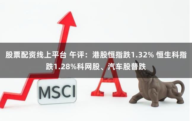 股票配资线上平台 午评：港股恒指跌1.32% 恒生科指跌1.28%科网股、汽车股普跌