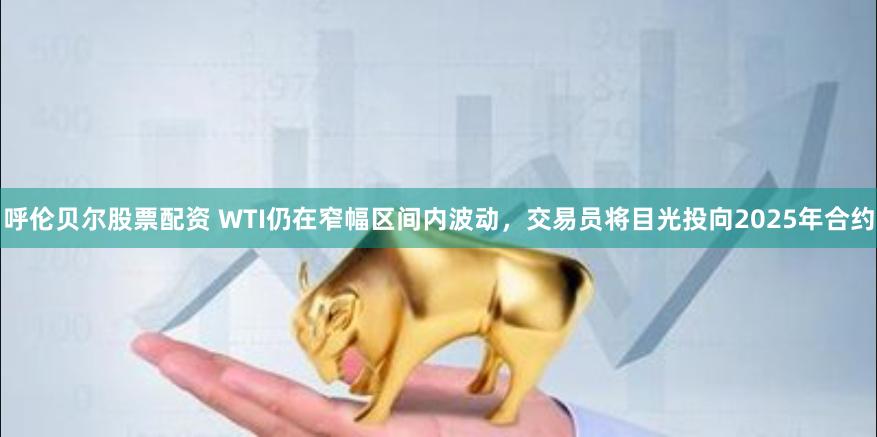 呼伦贝尔股票配资 WTI仍在窄幅区间内波动，交易员将目光投向2025年合约