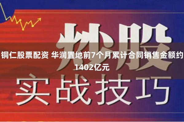 铜仁股票配资 华润置地前7个月累计合同销售金额约1402亿元