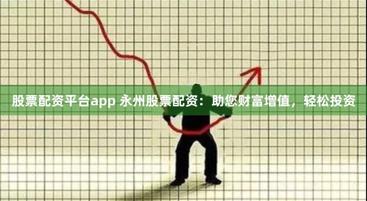 股票配资平台app 永州股票配资：助您财富增值，轻松投资