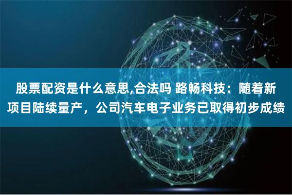 股票配资是什么意思,合法吗 路畅科技：随着新项目陆续量产，公司汽车电子业务已取得初步成绩
