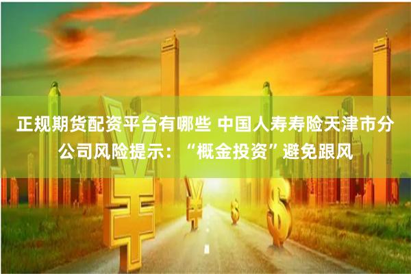 正规期货配资平台有哪些 中国人寿寿险天津市分公司风险提示：“概金投资”避免跟风