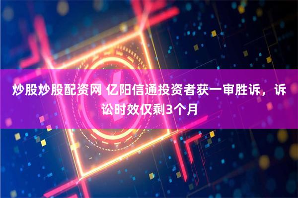 炒股炒股配资网 亿阳信通投资者获一审胜诉，诉讼时效仅剩3个月