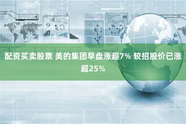 配资买卖股票 美的集团早盘涨超7% 较招股价已涨超25%