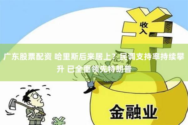 广东股票配资 哈里斯后来居上？民调支持率持续攀升 已全面领先特朗普