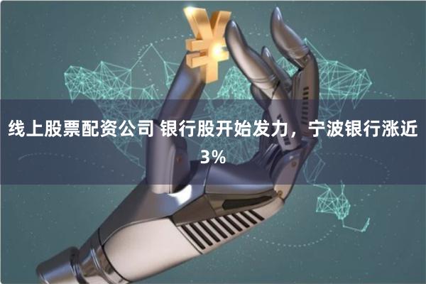 线上股票配资公司 银行股开始发力，宁波银行涨近3%