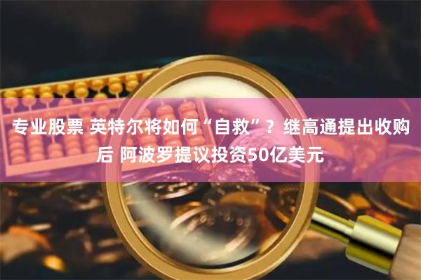 专业股票 英特尔将如何“自救”？继高通提出收购后 阿波罗提议投资50亿美元