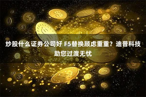 炒股什么证券公司好 F5替换顾虑重重？迪普科技助您过渡无忧