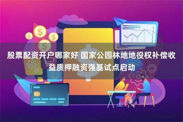 股票配资开户哪家好 国家公园林地地役权补偿收益质押融资强基试点启动