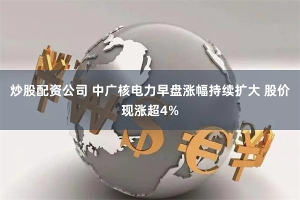 炒股配资公司 中广核电力早盘涨幅持续扩大 股价现涨超4%