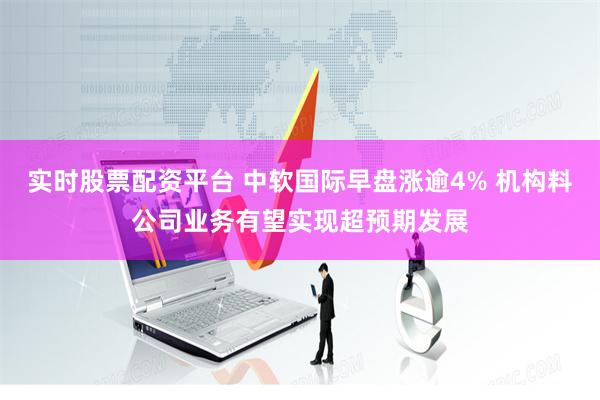 实时股票配资平台 中软国际早盘涨逾4% 机构料公司业务有望实现超预期发展