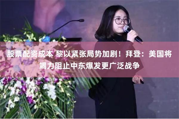 股票配资成本 黎以紧张局势加剧！拜登：美国将竭力阻止中东爆发更广泛战争