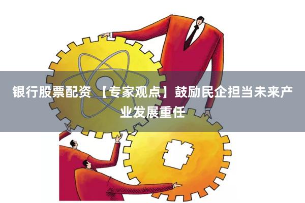 银行股票配资 【专家观点】鼓励民企担当未来产业发展重任