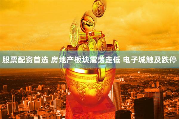 股票配资首选 房地产板块震荡走低 电子城触及跌停