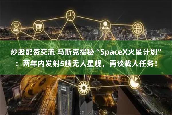 炒股配资交流 马斯克揭秘“SpaceX火星计划”：两年内发射5艘无人星舰，再谈载人任务！