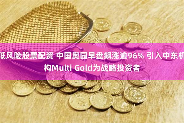 低风险股票配资 中国奥园早盘飙涨逾96% 引入中东机构Multi Gold为战略投资者