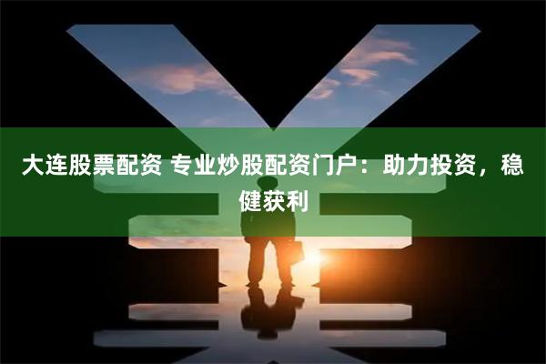 大连股票配资 专业炒股配资门户：助力投资，稳健获利