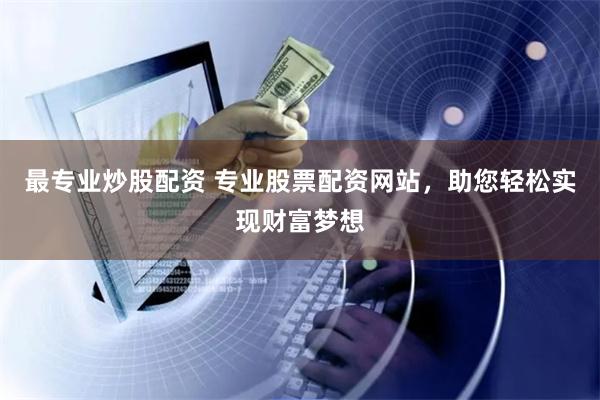 最专业炒股配资 专业股票配资网站，助您轻松实现财富梦想