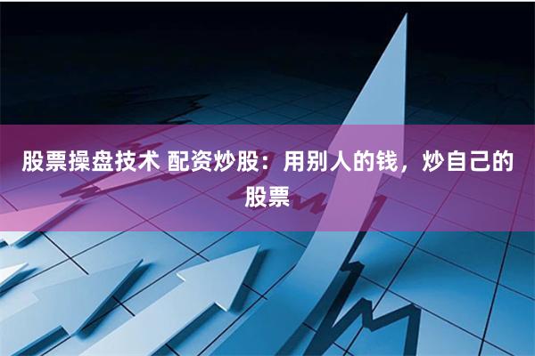 股票操盘技术 配资炒股：用别人的钱，炒自己的股票